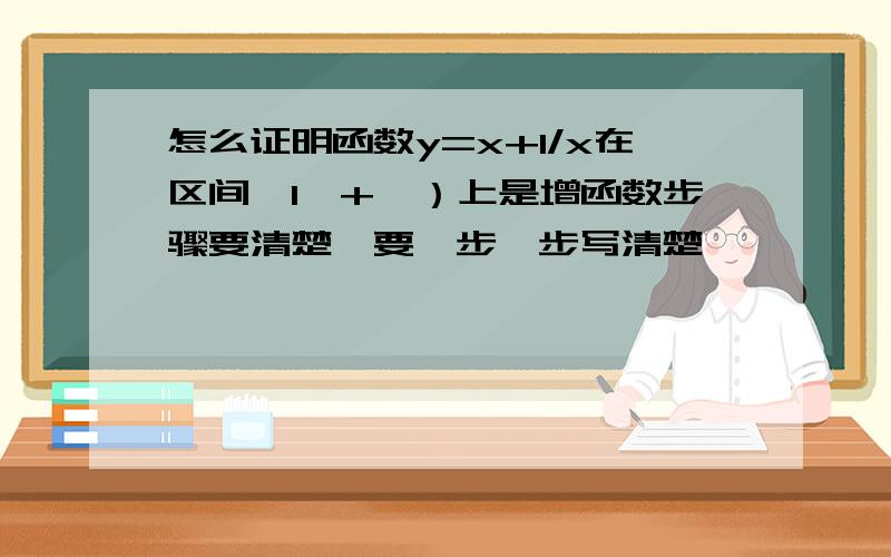 怎么证明函数y=x+1/x在区间｛1,+∞）上是增函数步骤要清楚,要一步一步写清楚,