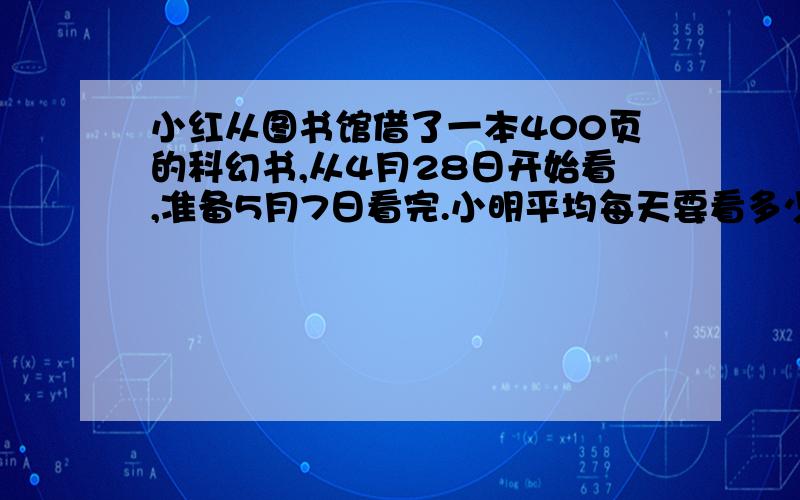 小红从图书馆借了一本400页的科幻书,从4月28日开始看,准备5月7日看完.小明平均每天要看多少页?