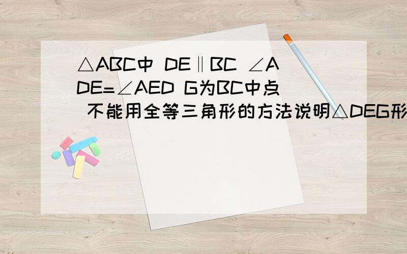 △ABC中 DE‖BC ∠ADE=∠AED G为BC中点 不能用全等三角形的方法说明△DEG形状