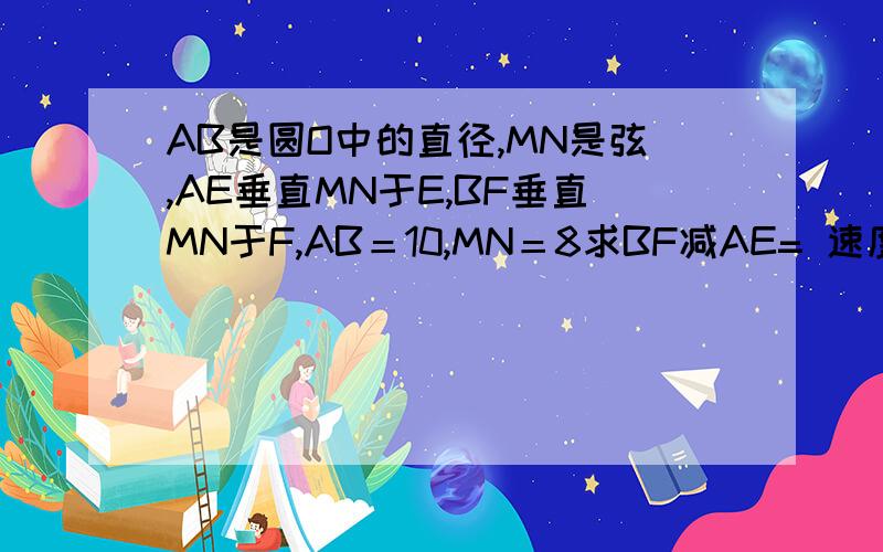 AB是圆O中的直径,MN是弦,AE垂直MN于E,BF垂直MN于F,AB＝10,MN＝8求BF减AE= 速度 坐等啊