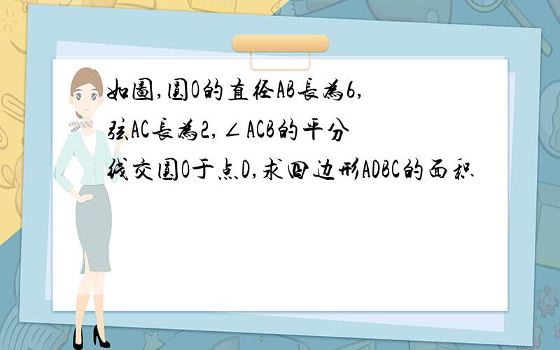 如图,圆O的直径AB长为6,弦AC长为2,∠ACB的平分线交圆O于点D,求四边形ADBC的面积