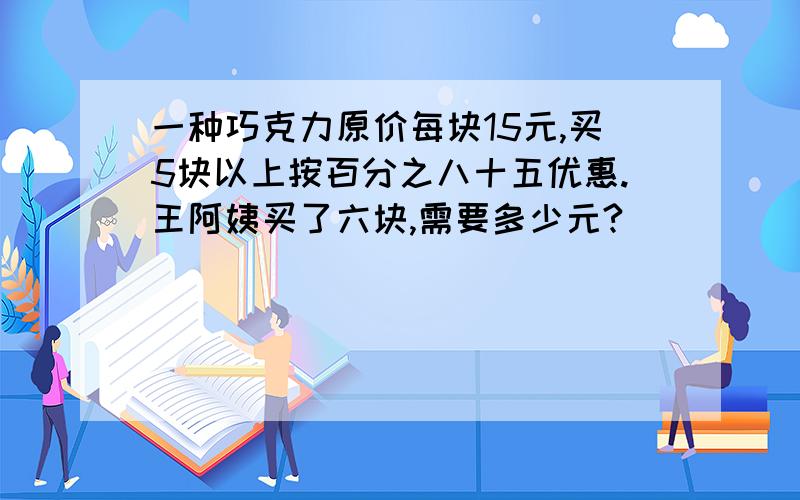 一种巧克力原价每块15元,买5块以上按百分之八十五优惠.王阿姨买了六块,需要多少元?