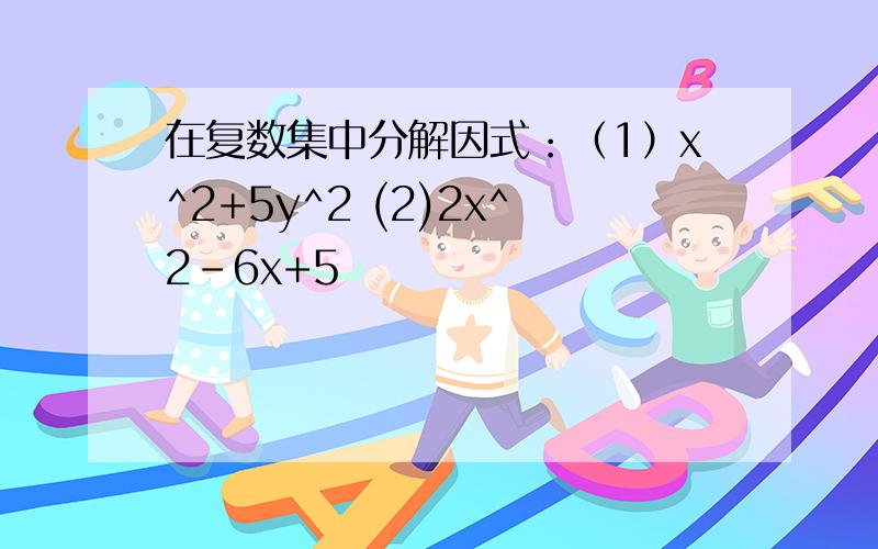 在复数集中分解因式：（1）x^2+5y^2 (2)2x^2-6x+5