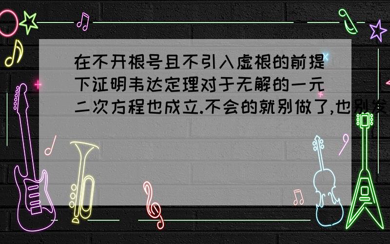 在不开根号且不引入虚根的前提下证明韦达定理对于无解的一元二次方程也成立.不会的就别做了,也别发表自己错误的见解了!