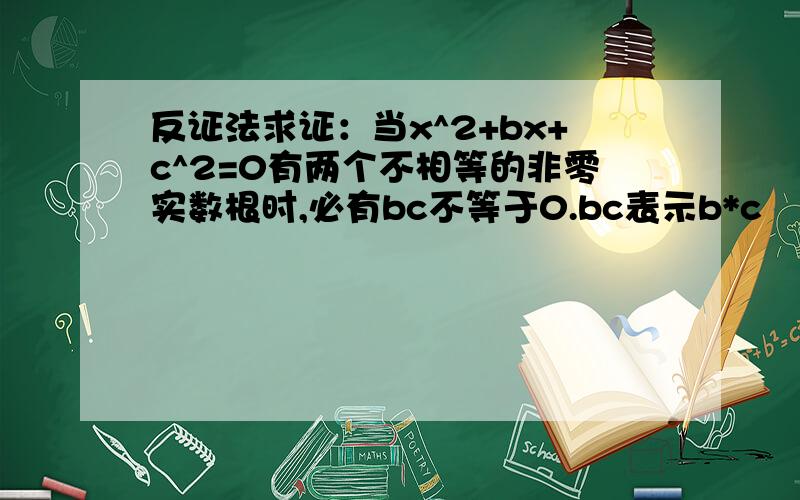 反证法求证：当x^2+bx+c^2=0有两个不相等的非零实数根时,必有bc不等于0.bc表示b*c