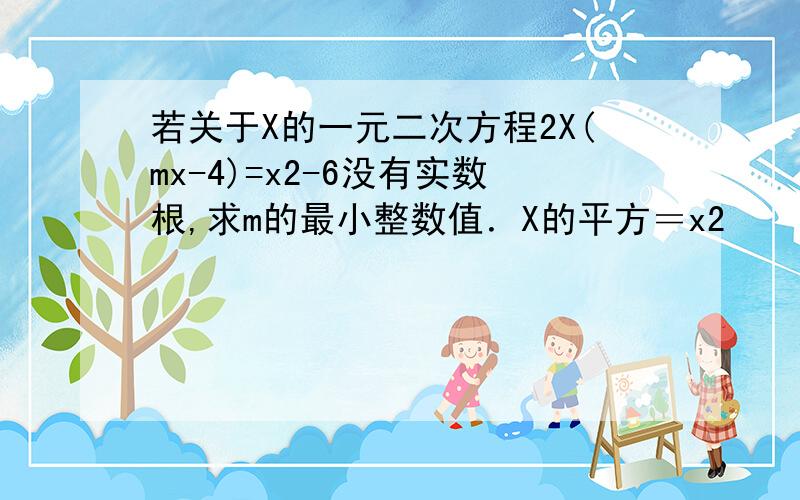 若关于X的一元二次方程2X(mx-4)=x2-6没有实数根,求m的最小整数值．X的平方＝x2