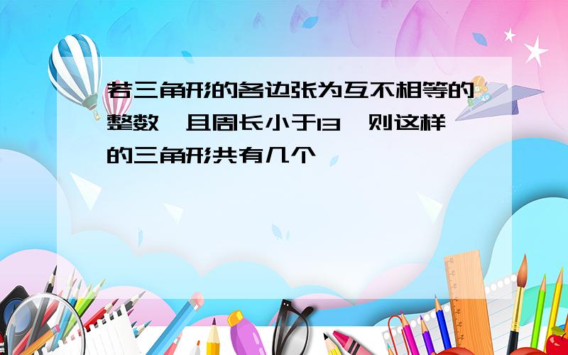 若三角形的各边张为互不相等的整数,且周长小于13,则这样的三角形共有几个