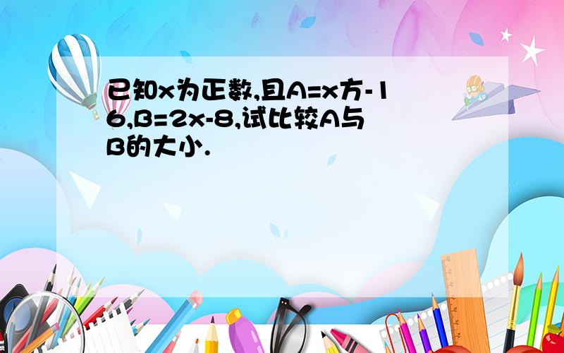 已知x为正数,且A=x方-16,B=2x-8,试比较A与B的大小.