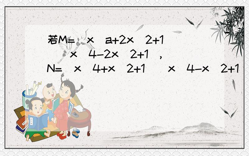 若M=(x^a+2x^2+1)(x^4-2x^2+1),N=(x^4+x^2+1)(x^4-x^2+1)试比较M与N的大小