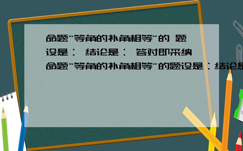 命题“等角的补角相等”的 题设是： 结论是： 答对即采纳命题“等角的补角相等”的题设是：结论是：答对即采纳