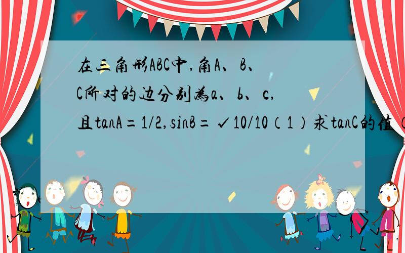 在三角形ABC中,角A、B、C所对的边分别为a、b、c,且tanA=1/2,sinB=√10/10（1）求tanC的值（2）若三角形ABC最长的边为1,求b