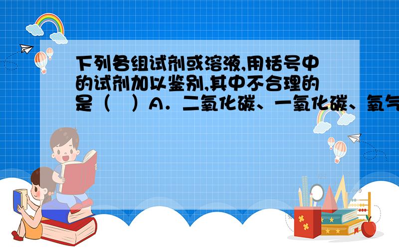 下列各组试剂或溶液,用括号中的试剂加以鉴别,其中不合理的是（　）A．二氧化碳、一氧化碳、氧气（酚酞试液）B．氧化钠、硝酸银、碳酸钠（稀盐酸）C．酒精、醋酸、氨水（石蕊试液）D