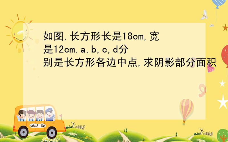 如图,长方形长是18cm,宽是12cm.a,b,c,d分别是长方形各边中点,求阴影部分面积