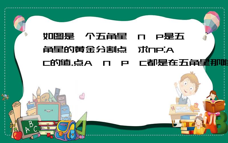 如图是一个五角星,N、P是五角星的黄金分割点,求NP:AC的值.点A、N、P、C都是在五角星那唯一一条水平的边上按顺序排开的,求你们了!