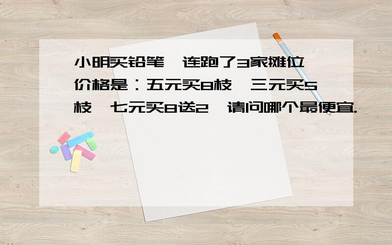 小明买铅笔,连跑了3家摊位,价格是：五元买8枝,三元买5枝,七元买8送2,请问哪个最便宜.