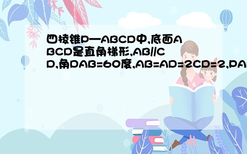 四棱锥P—ABCD中,底面ABCD是直角梯形,AB//CD,角DAB=60度,AB=AD=2CD=2,PAD垂直底面ABCD,且三角形PAD为等