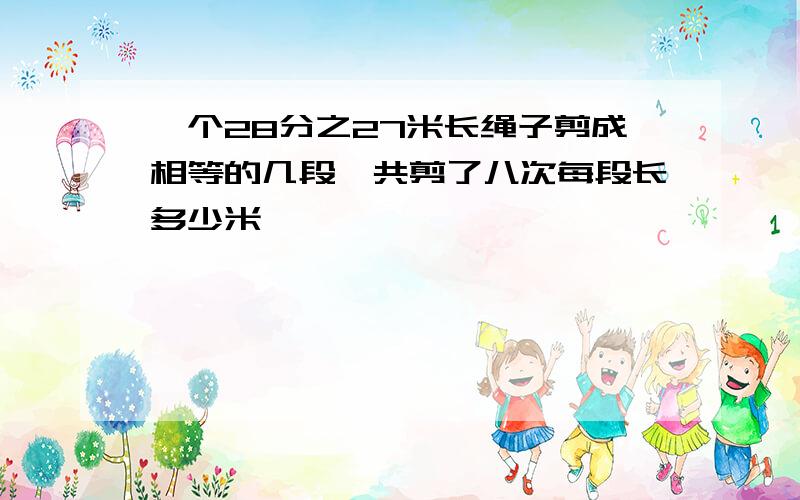 一个28分之27米长绳子剪成相等的几段一共剪了八次每段长多少米