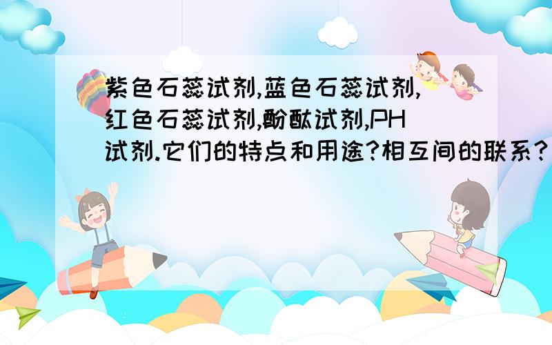 紫色石蕊试剂,蓝色石蕊试剂,红色石蕊试剂,酚酞试剂,PH试剂.它们的特点和用途?相互间的联系?