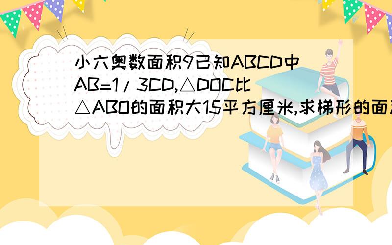 小六奥数面积9已知ABCD中AB=1/3CD,△DOC比△ABO的面积大15平方厘米,求梯形的面积.