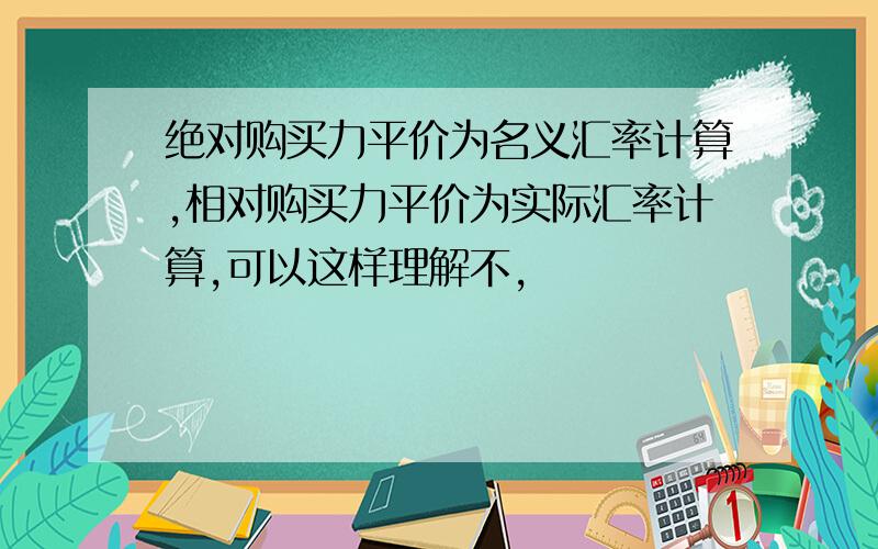 绝对购买力平价为名义汇率计算,相对购买力平价为实际汇率计算,可以这样理解不,