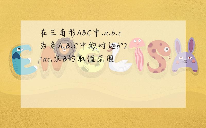 在三角形ABC中.a.b.c为角A.B.C中的对边b^2=ac,求B的取值范围