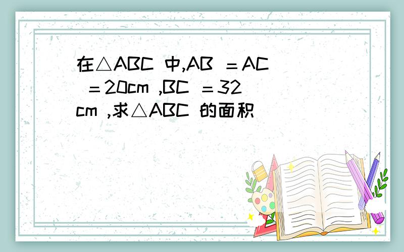 在△ABC 中,AB ＝AC ＝20cm ,BC ＝32cm ,求△ABC 的面积