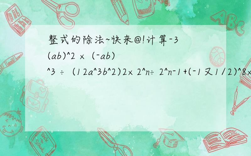 整式的除法~快来@!计算-3(ab)^2 × (-ab)^3 ÷ (12a^3b^2)2×2^n÷2^n-1+(-1又1/2)^8×(-2)^1016^2m ÷ 8^2n ÷ 4^m ×4^(n-m+1)(2mn)^2 × (m^2n^2)-(m^2n^2)^3 ÷m^3n^4+3m^2n^4(4x^n-1 y^n+2)^2÷(-x^n-2 y^n+1)(x^2a+3b+4c)^m ÷ [(x^a)^2m ×(x^3)^bm ×