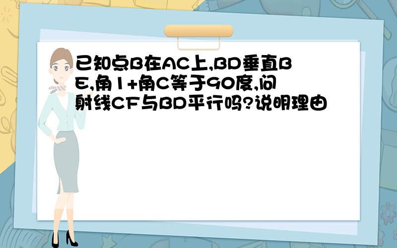 已知点B在AC上,BD垂直BE,角1+角C等于90度,问射线CF与BD平行吗?说明理由