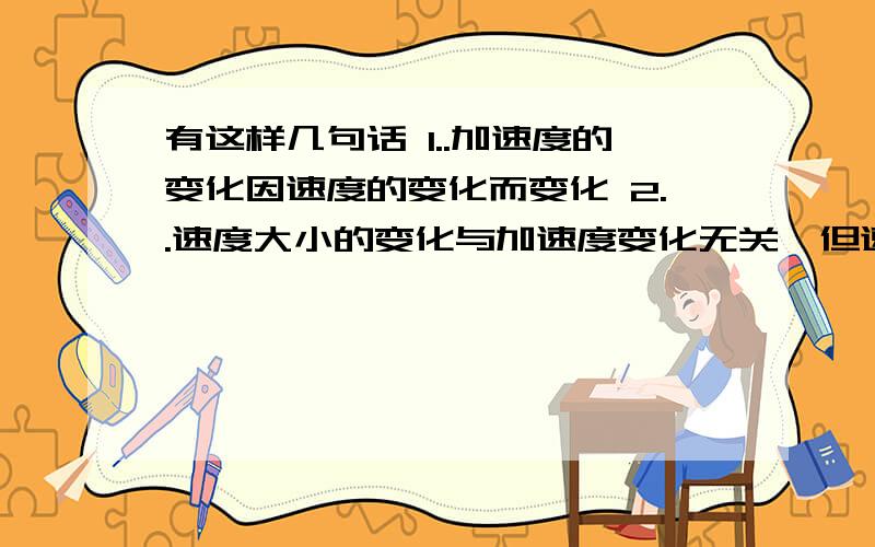 有这样几句话 1..加速度的变化因速度的变化而变化 2..速度大小的变化与加速度变化无关,但速有这样几句话1..加速度的变化因速度的变化而变化2..速度大小的变化与加速度变化无关,但速度的