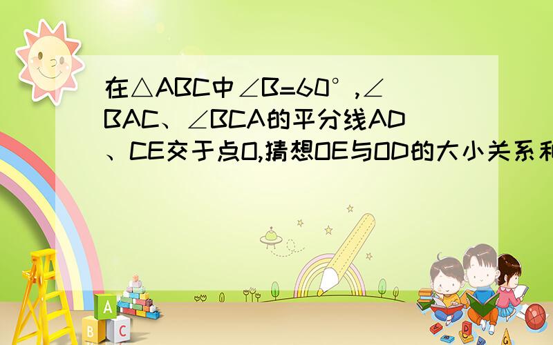 在△ABC中∠B=60°,∠BAC、∠BCA的平分线AD、CE交于点O,猜想OE与OD的大小关系和AC、CD的关系并说明理由