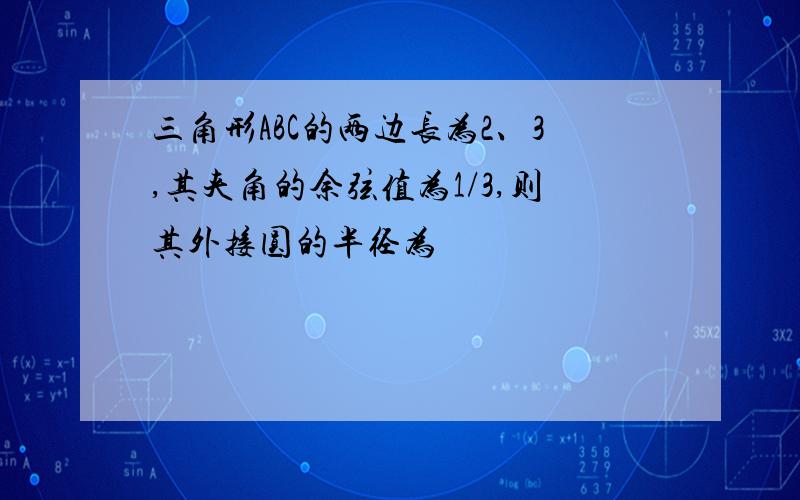 三角形ABC的两边长为2、3,其夹角的余弦值为1/3,则其外接圆的半径为