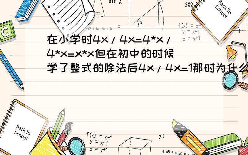 在小学时4x/4x=4*x/4*x=x*x但在初中的时候学了整式的除法后4x/4x=1那时为什么?