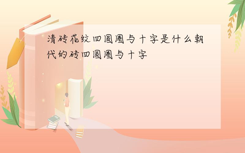 清砖花纹四圆圈与十字是什么朝代的砖四圆圈与十字