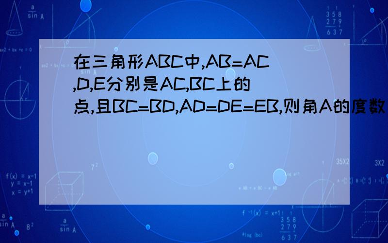 在三角形ABC中,AB=AC,D,E分别是AC,BC上的点,且BC=BD,AD=DE=EB,则角A的度数是多少?答案是45°,