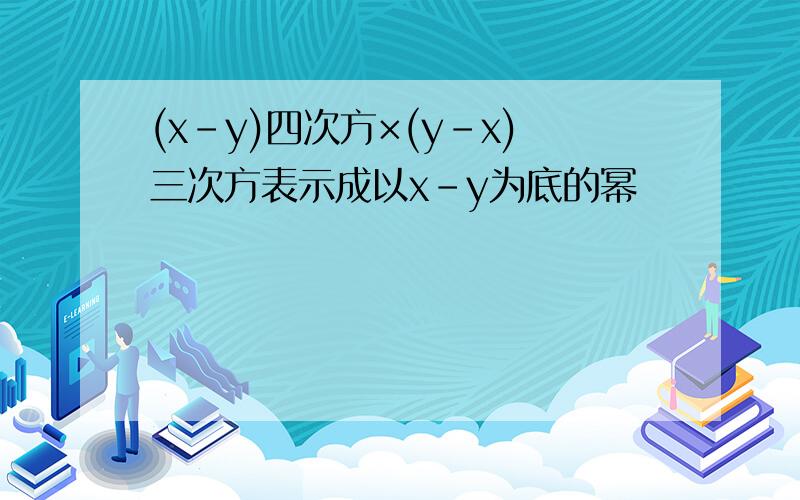 (x-y)四次方×(y-x)三次方表示成以x-y为底的幂