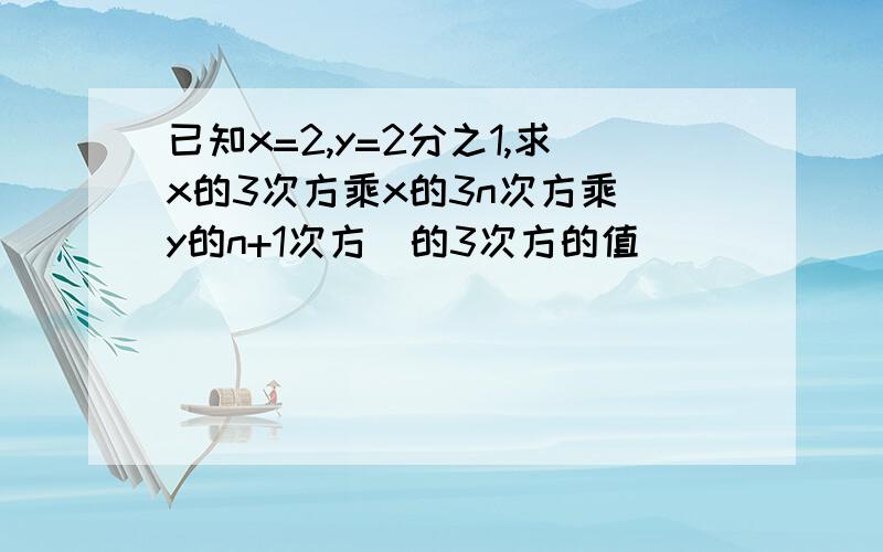 已知x=2,y=2分之1,求x的3次方乘x的3n次方乘(y的n+1次方)的3次方的值