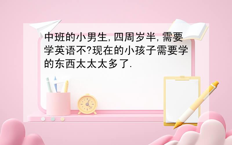 中班的小男生,四周岁半,需要学英语不?现在的小孩子需要学的东西太太太多了.