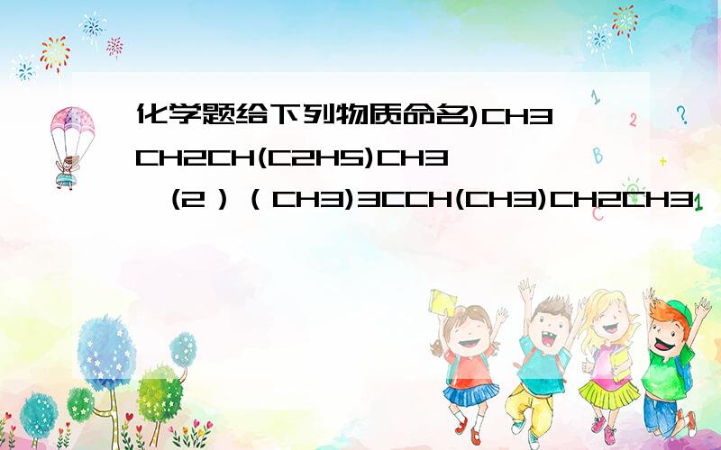 化学题给下列物质命名)CH3CH2CH(C2H5)CH3,(2）（CH3)3CCH(CH3)CH2CH3,(3)(CH3)3CCH2C(CH3)3(4)(CH3)3CC(CH3)3