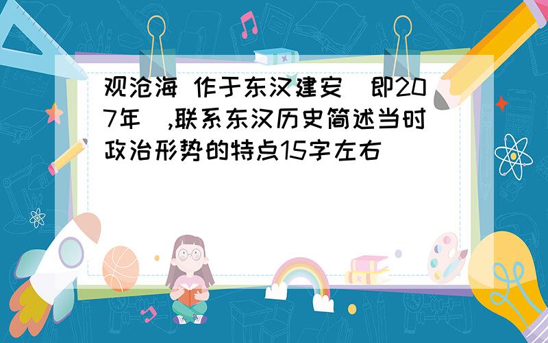 观沧海 作于东汉建安（即207年）,联系东汉历史简述当时政治形势的特点15字左右