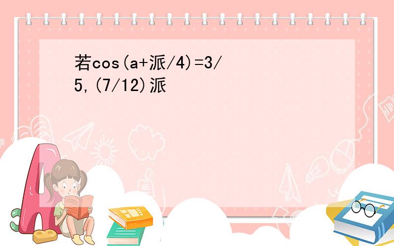 若cos(a+派/4)=3/5,(7/12)派