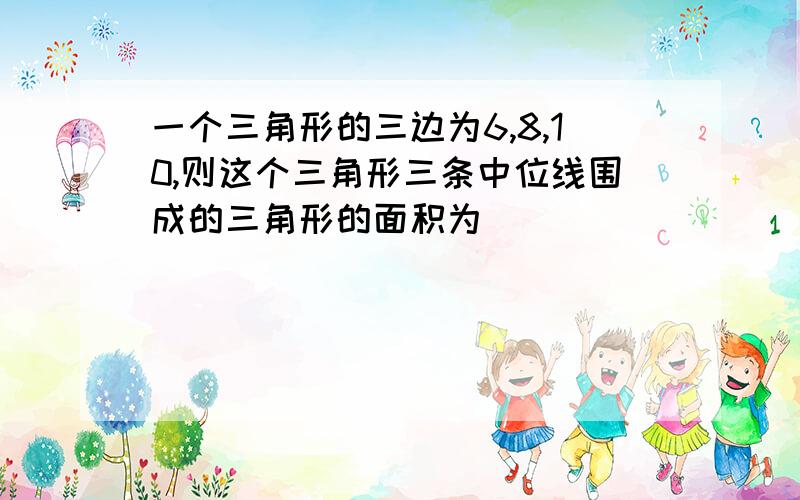 一个三角形的三边为6,8,10,则这个三角形三条中位线围成的三角形的面积为