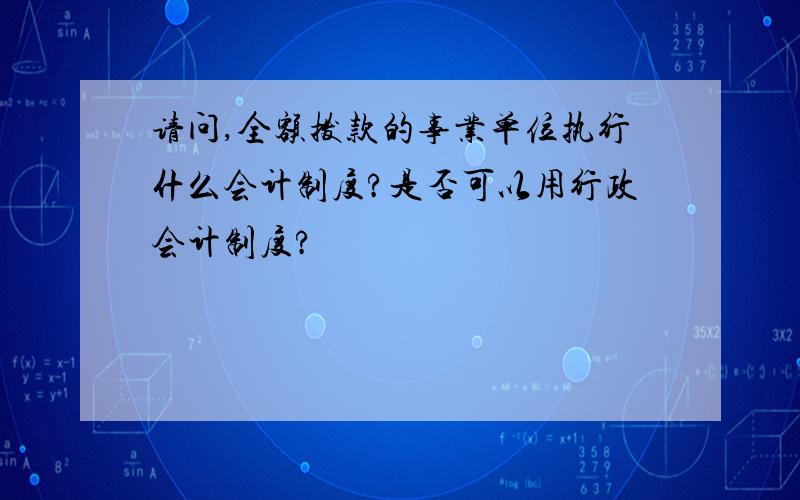 请问,全额拨款的事业单位执行什么会计制度?是否可以用行政会计制度?