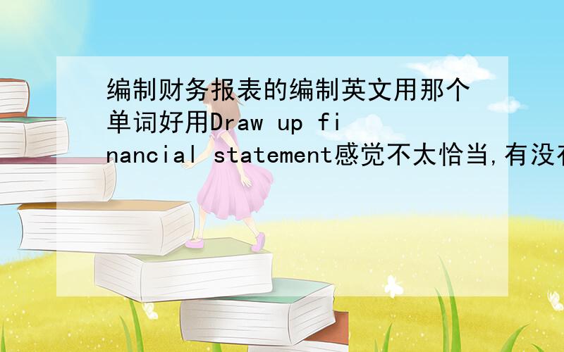 编制财务报表的编制英文用那个单词好用Draw up financial statement感觉不太恰当,有没有比较好的