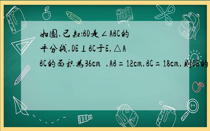 如图,已知：BD是∠ABC的平分线,DE⊥BC于E,△ABC的面积为36cm²,AB=12cm,BC=18cm,则DE的长为——cm