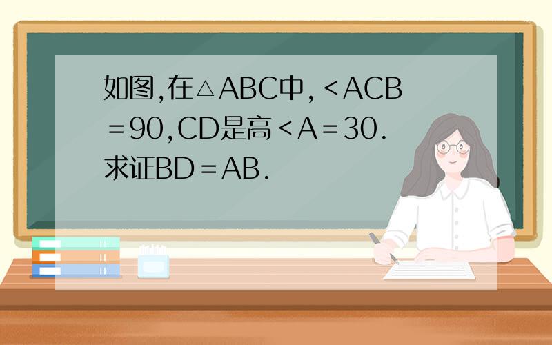 如图,在△ABC中,＜ACB＝90,CD是高＜A＝30.求证BD＝AB.