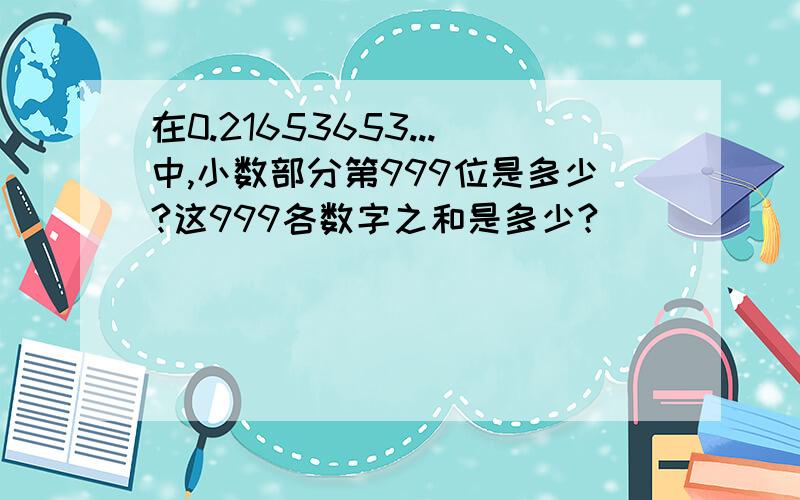 在0.21653653...中,小数部分第999位是多少?这999各数字之和是多少?