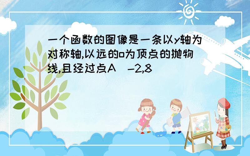 一个函数的图像是一条以y轴为对称轴,以远的o为顶点的抛物线,且经过点A（-2,8）