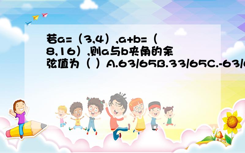 若a=（3,4）,a+b=（8,16）,则a与b夹角的余弦值为（ ）A.63/65B.33/65C.-63/65D.-33/65