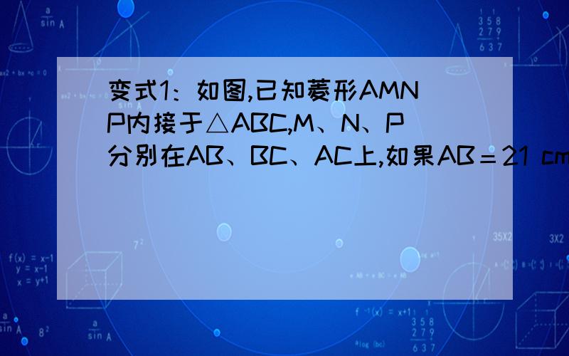 变式1：如图,已知菱形AMNP内接于△ABC,M、N、P分别在AB、BC、AC上,如果AB＝21 cm,CA＝15 cm,求菱形AM