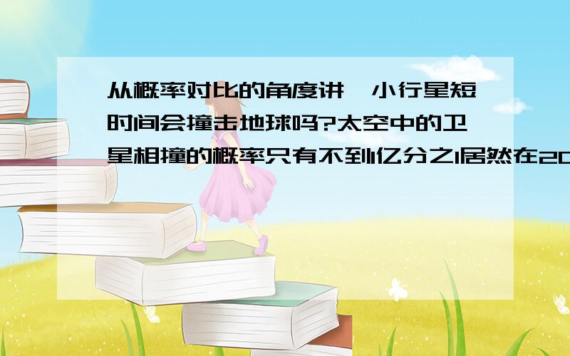 从概率对比的角度讲,小行星短时间会撞击地球吗?太空中的卫星相撞的概率只有不到1亿分之1居然在2009年出现了,如果从概率对比的角度讲,小行星撞击地球的概率比太空中的卫星相撞的概率大